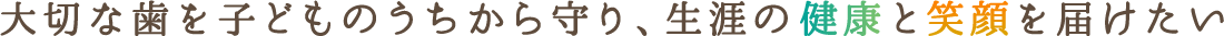 大切な歯を子どものうちから守り、生涯の健康と笑顔を届けたい